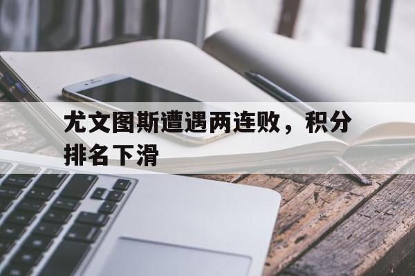 关于尤文图斯遭遇两连败，积分排名下滑的信息