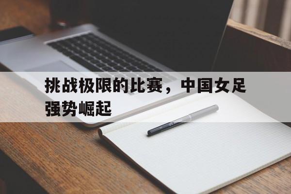 关于挑战极限的比赛，中国女足强势崛起的信息
