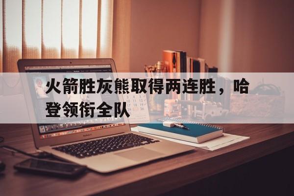 关于火箭胜灰熊取得两连胜，哈登领衔全队的信息